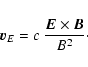 \begin{displaymath}
\vec{v}_E= c ~ \frac{\vec{E} \times \vec{B}}{B^2}\cdot
\end{displaymath}