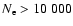 $N_{\rm e}>10~000$