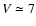 $V \simeq 7$