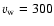 $v_{\rm w} = 300$