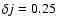 $\delta j=0.25$