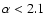 $\alpha < 2.1$