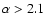 $\alpha > 2.1$