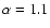 $\alpha = 1.1$