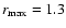 $r_{{\rm max}} = 1.3$