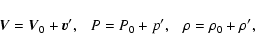 \begin{displaymath}{\vec V} = {\vec V}_0 + {\vec v}^\prime, ~~~ P = P_0 + p^\prime, ~~~
\rho = \rho_0 + \rho^\prime,
\end{displaymath}