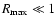 $R_{\rm max} \ll 1$