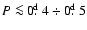 $P\la 0\hbox{$.\!\!^{\rm d}$ }4 \div 0\hbox{$.\!\!^{\rm d}$ }5$