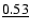 $\underline{0.53}$