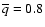 $\overline{q}=0.8$