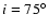 ${i}=75^{\circ}$