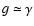 $ g \simeq \gamma$