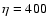 $\eta = 400$
