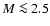 $M \la 2.5$