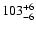 $ 103_{\rm - 6}^{ + 6} $