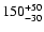 $ 150_{\rm - 30}^{ + 50} $