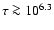 $\tau \ga 10^{6.3}$