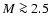 $M \ga 2.5$