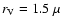$r_{\rm V}=1.5~\mu$