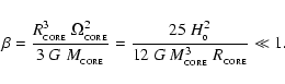 \begin{displaymath}%
\beta = \frac{R_{_{\rm CORE}}^{3}~\Omega_{_{\rm CORE}}^{2}}...
...c{25~H_{_0}^2}
{12~G~M_{_{\rm CORE}}^3~R_{_{\rm CORE}}} \ll 1.
\end{displaymath}