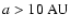 $a > 10~{\rm AU}$