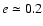 $e \simeq 0.2$