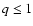 $q\leq 1$