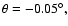$\theta = -0.05^\circ,$