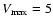 $V_{\rm max} = 5$