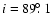 $i = 89\hbox{$.\!\!^\circ$ }1$