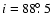 $i = 88\hbox{$.\!\!^\circ$ }5$
