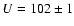 $U = 102 \pm 1$