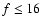 $f\le 16$