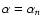 $\alpha=\alpha_n$