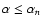 $\alpha\leq\alpha_n$