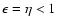 $\epsilon=\eta <1$