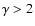 $\gamma>2$