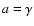 $a=\gamma$