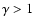 $\gamma >1$