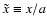 $\tilde x\equiv x/a$
