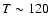 $T\sim 120$