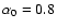 $\alpha _{0}=0.8$