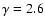 $\gamma = 2.6$