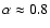 $\alpha \approx 0.8$