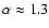 $\alpha \approx 1.3$