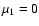 $\mu_1=0$