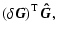$\displaystyle \left(\delta \vec{G} \right)^{\rm T} \vec{\hat{G}},$
