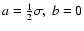 $a = \frac{1}{2} \sigma,~b=0$