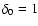$\delta_0=1$