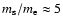 $m_{\rm s}/m_{\rm e} \approx 5$